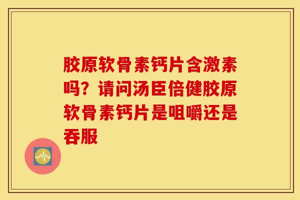 胶原软骨素钙片含激素吗？请问汤臣倍健胶原软骨素钙片是咀嚼还是吞服