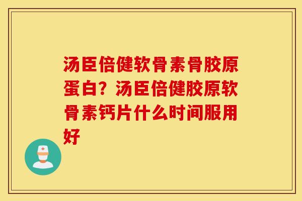 汤臣倍健软骨素骨胶原蛋白？汤臣倍健胶原软骨素钙片什么时间服用好