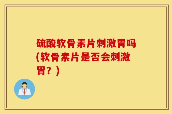硫酸软骨素片刺激胃吗(软骨素片是否会刺激胃?) 硫酸软骨素片刺激胃吗(软骨素片是否会刺激胃?)