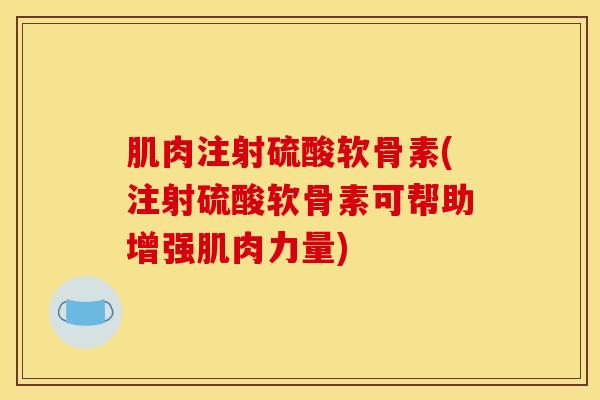 肌肉注射硫酸软骨素(注射硫酸软骨素可帮助增强肌肉力量)