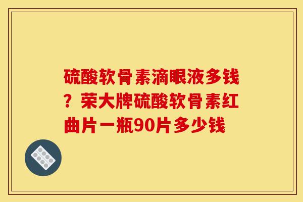 硫酸软骨素滴眼液多钱？荣大牌硫酸软骨素红曲片一瓶90片多少钱