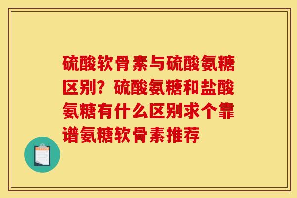 硫酸软骨素与硫酸氨糖区别？硫酸氨糖和盐酸氨糖有什么区别求个靠谱氨糖软骨素推荐