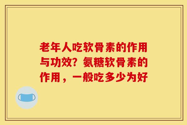 老年人吃软骨素的作用与功效？氨糖软骨素的作用，一般吃多少为好