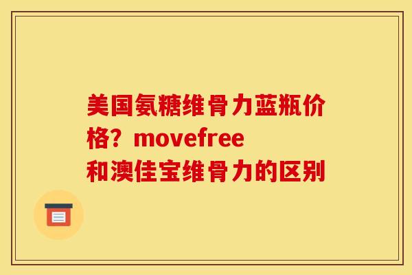美国氨糖维骨力蓝瓶价格？movefree和澳佳宝维骨力的区别