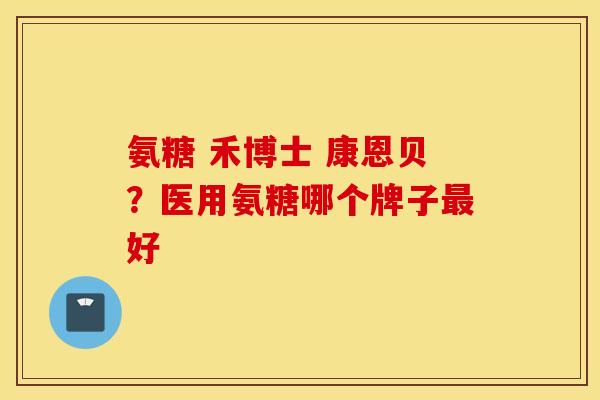 氨糖 禾博士 康恩贝？医用氨糖哪个牌子最好