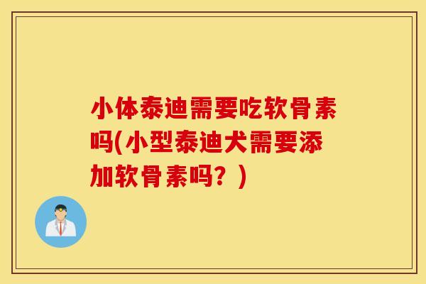 小体泰迪需要吃软骨素吗(小型泰迪犬需要添加软骨素吗？)