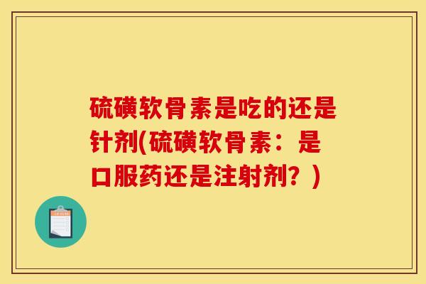 硫磺软骨素是吃的还是针剂(硫磺软骨素：是口服药还是注射剂？)