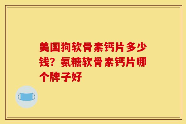 美国狗软骨素钙片多少钱？氨糖软骨素钙片哪个牌子好