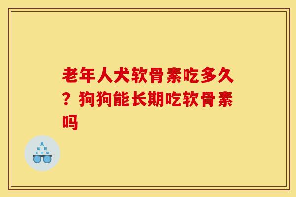 老年人犬软骨素吃多久？狗狗能长期吃软骨素吗