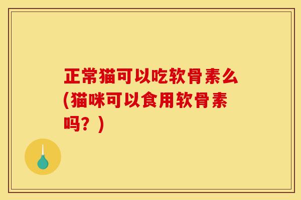 正常猫可以吃软骨素么(猫咪可以食用软骨素吗？)