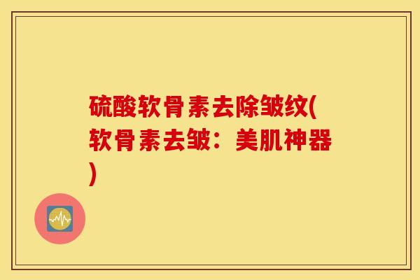 硫酸软骨素去除皱纹(软骨素去皱：美肌神器)