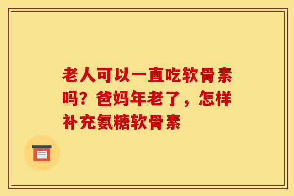 老人可以一直吃软骨素吗？爸妈年老了，怎样补充氨糖软骨素