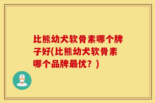 比熊幼犬软骨素哪个牌子好(比熊幼犬软骨素哪个品牌最优？)