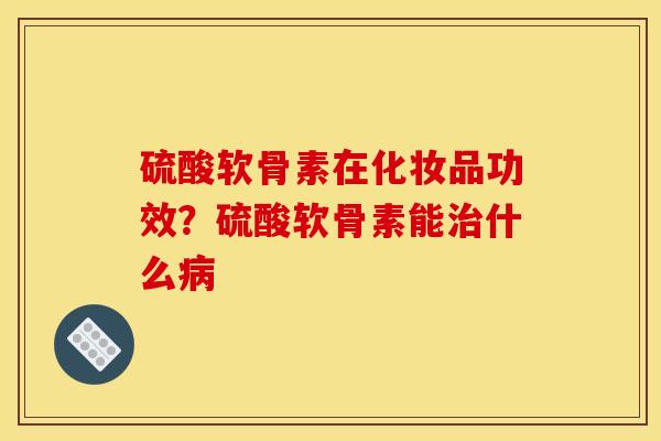 硫酸软骨素在化妆品功效？硫酸软骨素能治什么病