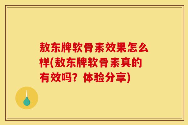 敖东牌软骨素效果怎么样(敖东牌软骨素真的有效吗？体验分享)