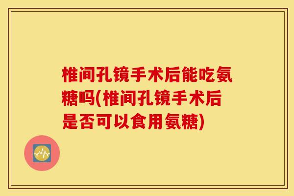 椎间孔镜手术后能吃氨糖吗(椎间孔镜手术后是否可以食用氨糖)