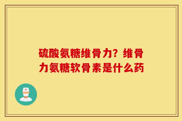 硫酸氨糖维骨力？维骨力氨糖软骨素是什么药