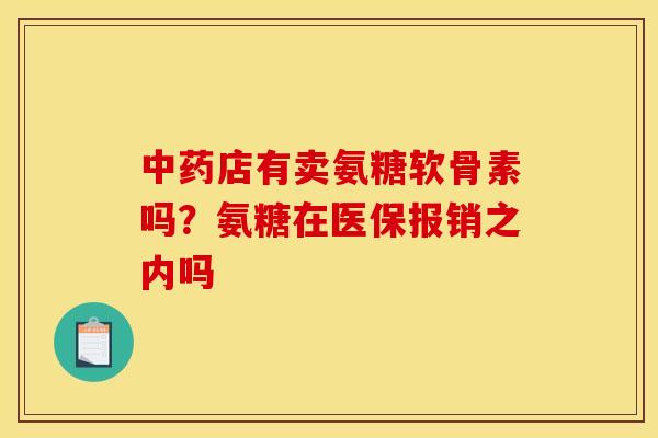 中药店有卖氨糖软骨素吗？氨糖在医保报销之内吗