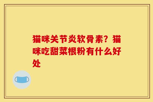 猫咪关节炎软骨素？猫咪吃甜菜根粉有什么好处