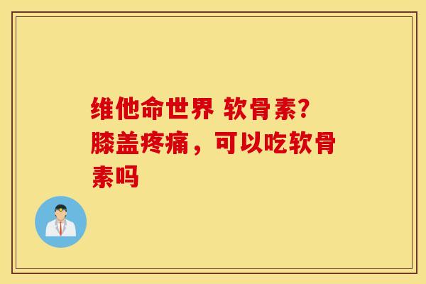 维他命世界 软骨素？膝盖疼痛，可以吃软骨素吗
