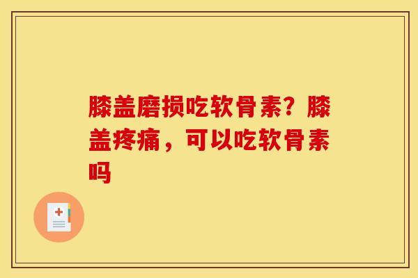 膝盖磨损吃软骨素？膝盖疼痛，可以吃软骨素吗