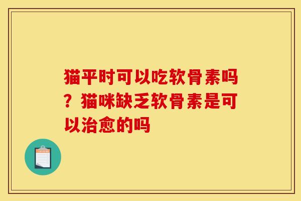 猫平时可以吃软骨素吗？猫咪缺乏软骨素是可以治愈的吗