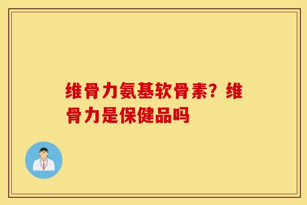 维骨力氨基软骨素?维骨力是保健品吗 维骨力氨基软骨素?维骨力是保健品吗