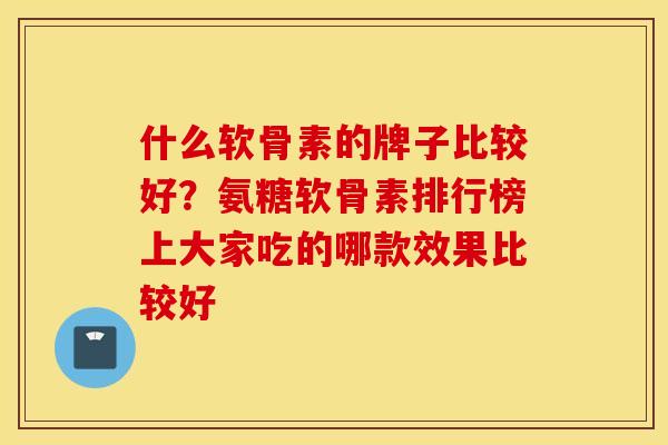 什么软骨素的牌子比较好？氨糖软骨素排行榜上大家吃的哪款效果比较好