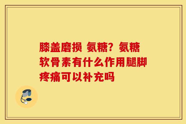 膝盖磨损 氨糖？氨糖软骨素有什么作用腿脚疼痛可以补充吗