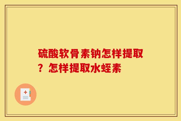 硫酸软骨素钠怎样提取?怎样提取水蛭素 硫酸软骨素钠怎样提取?怎样提取水蛭素