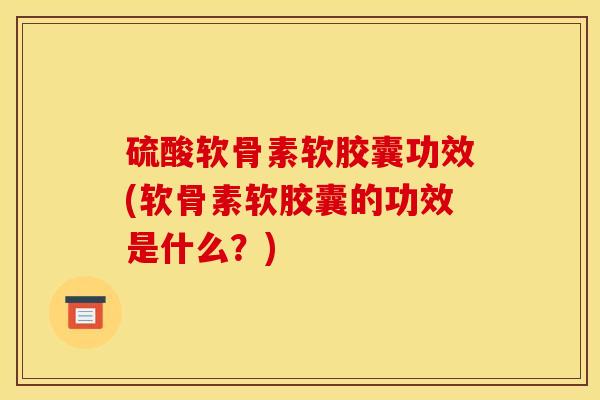 硫酸软骨素软胶囊功效(软骨素软胶囊的功效是什么？)