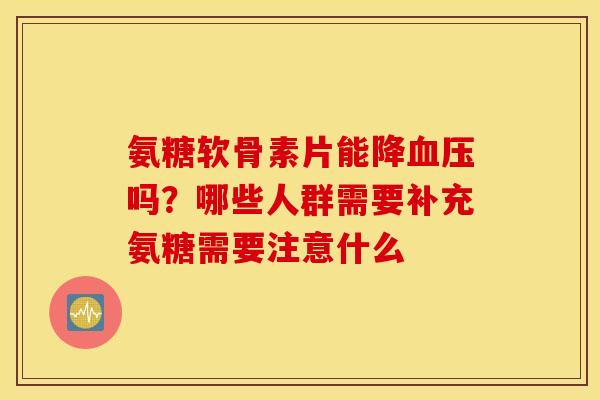 氨糖软骨素片能降血压吗？哪些人群需要补充氨糖需要注意什么