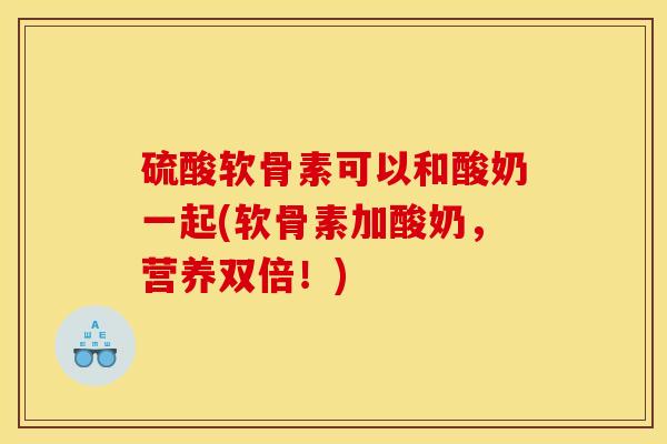 硫酸软骨素可以和酸奶一起(软骨素加酸奶，营养双倍！)