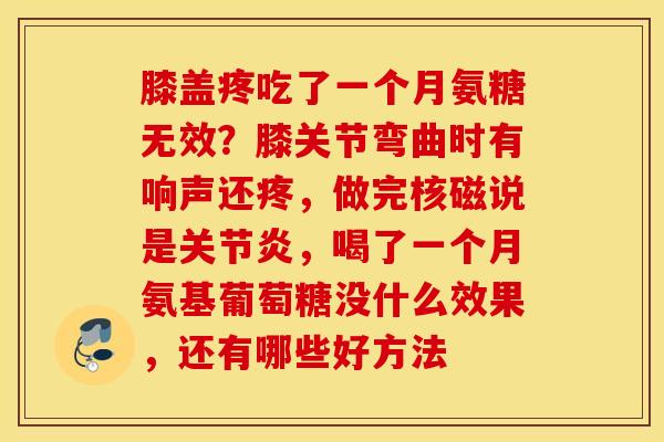 膝盖疼吃了一个月氨糖无效？膝关节弯曲时有响声还疼，做完核磁说是关节炎，喝了一个月氨基葡萄糖没什么效果，还有哪些好方法