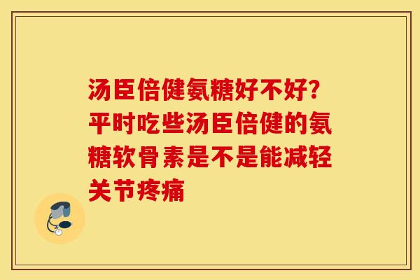 汤臣倍健氨糖好不好？平时吃些汤臣倍健的氨糖软骨素是不是能减轻关节疼痛