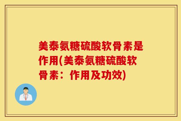 美泰氨糖硫酸软骨素是作用(美泰氨糖硫酸软骨素：作用及功效)