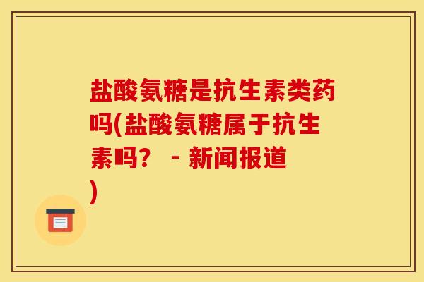 盐酸氨糖是抗生素类药吗(盐酸氨糖属于抗生素吗？ - 新闻报道)