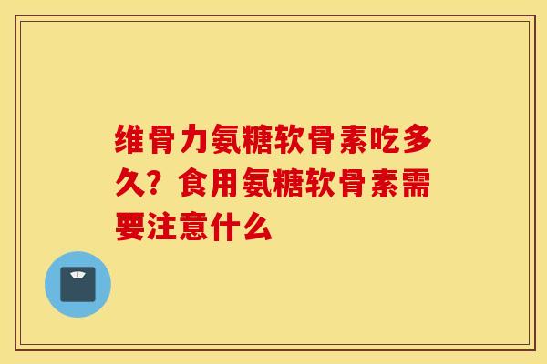 维骨力氨糖软骨素吃多久？食用氨糖软骨素需要注意什么
