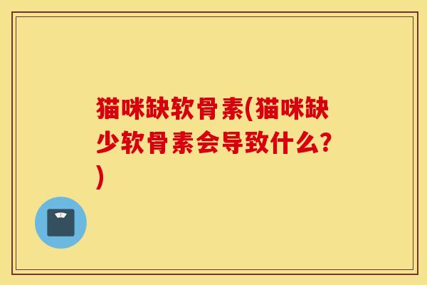 猫咪缺软骨素(猫咪缺少软骨素会导致什么？)