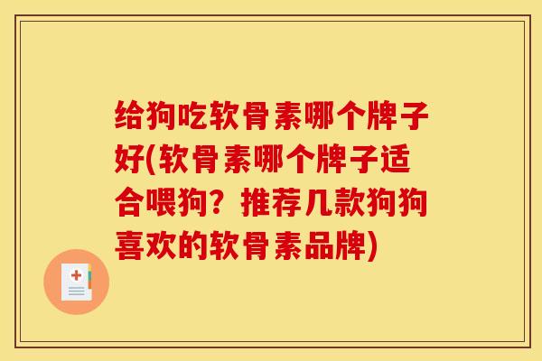 给狗吃软骨素哪个牌子好(软骨素哪个牌子适合喂狗？推荐几款狗狗喜欢的软骨素品牌)