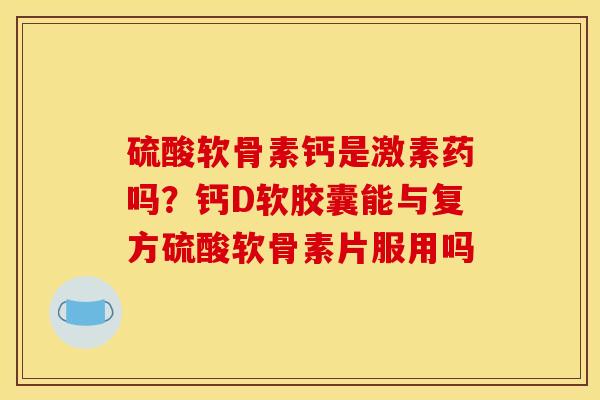 硫酸软骨素钙是激素药吗？钙D软胶囊能与复方硫酸软骨素片服用吗