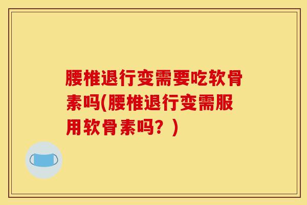 腰椎退行变需要吃软骨素吗(腰椎退行变需服用软骨素吗?) 腰椎退行变需要吃软骨素吗(腰椎退行变需服用软骨素吗?)
