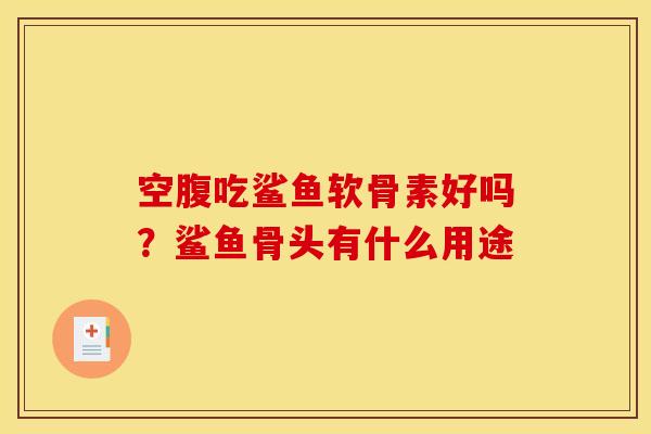 空腹吃鲨鱼软骨素好吗？鲨鱼骨头有什么用途