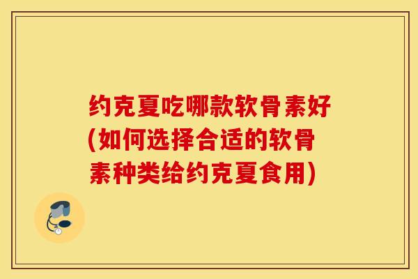 约克夏吃哪款软骨素好(如何选择合适的软骨素种类给约克夏食用)