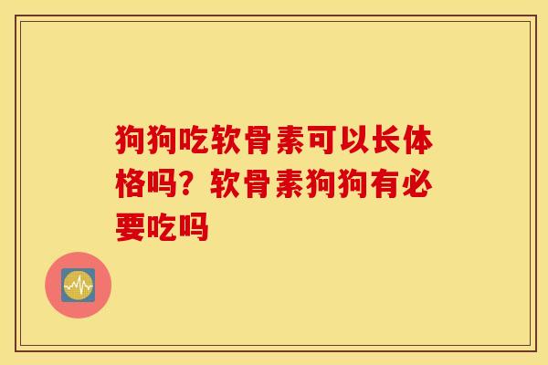 狗狗吃软骨素可以长体格吗？软骨素狗狗有必要吃吗