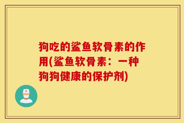 狗吃的鲨鱼软骨素的作用(鲨鱼软骨素:一种狗狗健康的保护剂) 狗吃的鲨鱼软骨素的作用(鲨鱼软骨素:一种狗狗健康的保护剂)