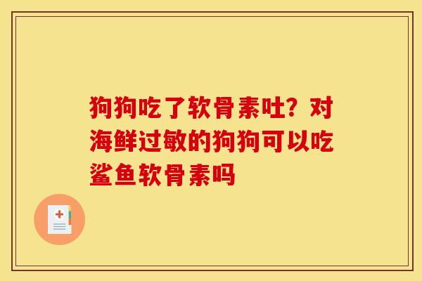 狗狗吃了软骨素吐？对海鲜过敏的狗狗可以吃鲨鱼软骨素吗