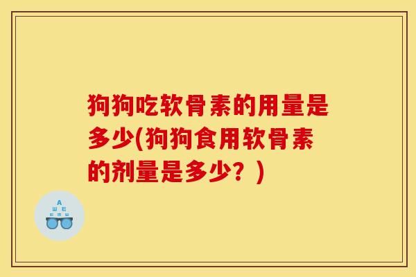 狗狗吃软骨素的用量是多少(狗狗食用软骨素的剂量是多少？)