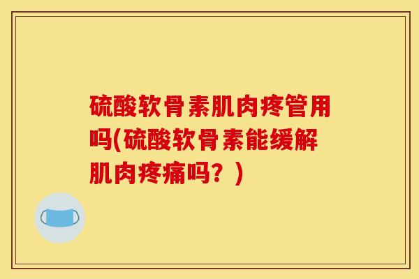 硫酸软骨素肌肉疼管用吗(硫酸软骨素能缓解肌肉疼痛吗？)