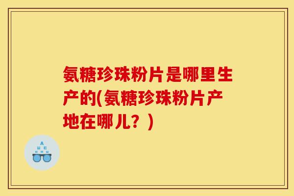 氨糖珍珠粉片是哪里生产的(氨糖珍珠粉片产地在哪儿？)